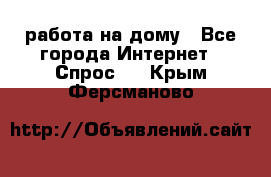 работа на дому - Все города Интернет » Спрос   . Крым,Ферсманово